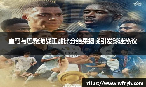 皇马与巴黎激战正酣比分结果揭晓引发球迷热议